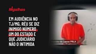 Em audiência no TJ/MG, réu se diz inimigo número um do Estado e que Judiciário não o intimida Em audiência no TJ/MG, réu se diz inimigo número um do Estado e que Judiciário não o intimida