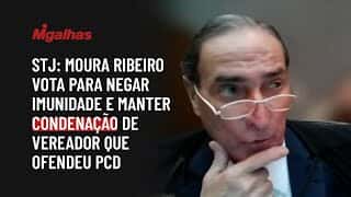 STJ: Moura Ribeiro vota para negar imunidade e manter condenação de vereador que ofendeu PcD STJ: Moura Ribeiro vota para negar imunidade e manter condenação de vereador que ofendeu PcD
