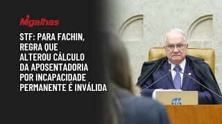 STF: Para Fachin, regra que alterou cálculo da aposentadoria por incapacidade permanente é inválida