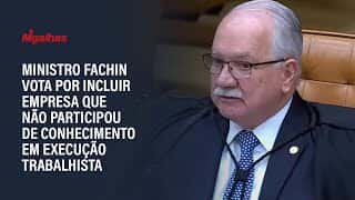 Ministro Fachin vota por incluir empresa que não participou de conhecimento em execução trabalhista Ministro Fachin vota por incluir empresa que não participou de conhecimento em execução trabalhista
