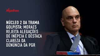Núcleo 2 da trama golpista: Moraes rejeita alegações de inépcia e destaca clareza da denúncia da PGR
