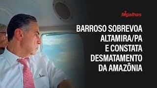 Ministro Luís Roberto Barroso sobrevoa Altamira/PA e constata desmatamento da floresta Amazônica