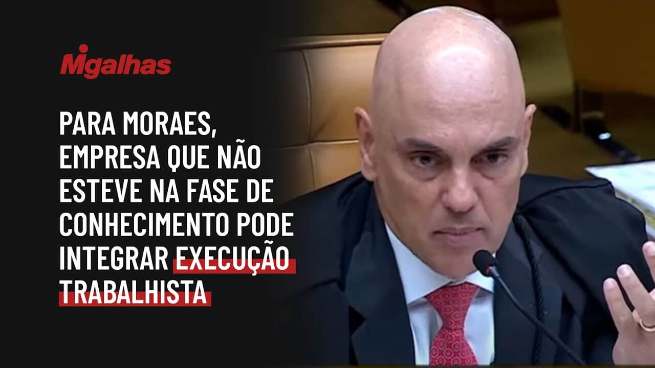 Para Moraes, empresa que não esteve na fase de conhecimento pode integrar execução trabalhista