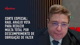 Corte Especial: Raul Araújo vota para reduzir multa total por descumprimento de obrigação de fazer Corte Especial: Raul Araújo vota para reduzir multa total por descumprimento de obrigação de fazer