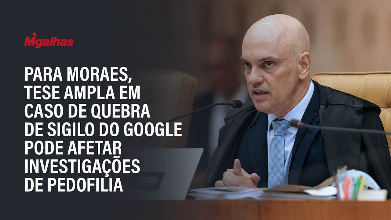 Para Moraes, tese ampla em caso de quebra de sigilo do Google pode afetar investigações de pedofilia