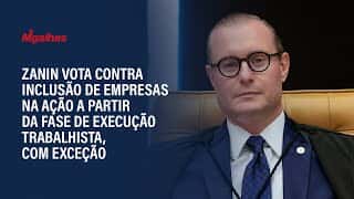 Zanin vota contra inclusão de empresas na ação a partir da fase de execução trabalhista, com exceção