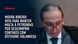 Moura Ribeiro vota para manter multa à Petrobras por descumprir contrato com offshore holandesa
