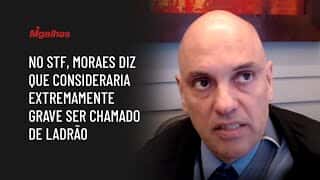 No STF, ministro Alexandre de Moraes diz que consideraria extremamente grave ser chamado de ladrão