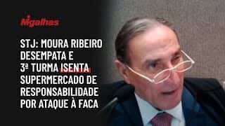 STJ: Moura Ribeiro desempata e 3ª turma isenta supermercado de responsabilidade por ataque à faca