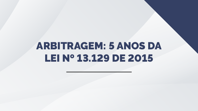 Arbitragem: 5 anos da Lei nº 13.129 de 2015