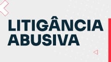Litigância Abusiva: Novos desdobramentos e entendimentos