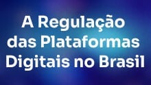 A Regulação das Plataformas Digitais no Brasil