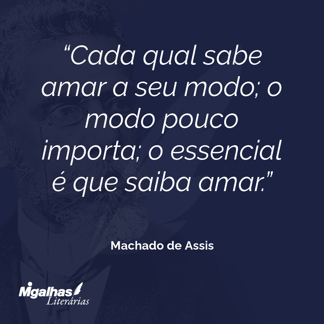 Cada qual sabe amar a seu modo; o modo pouco importa; o essencial é que saiba amar.