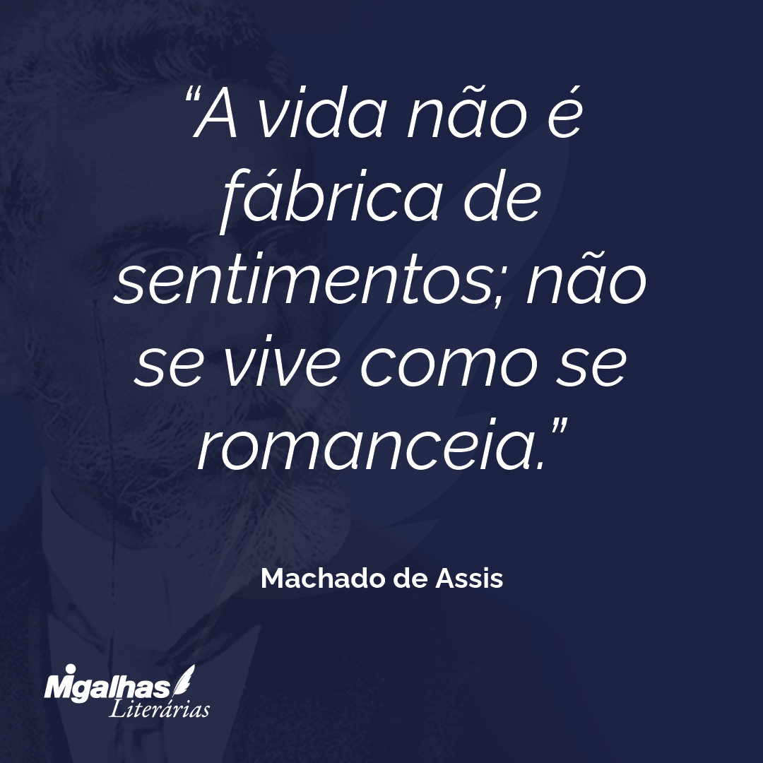 A vida não é fábrica de sentimentos; não se vive como se romanceia.