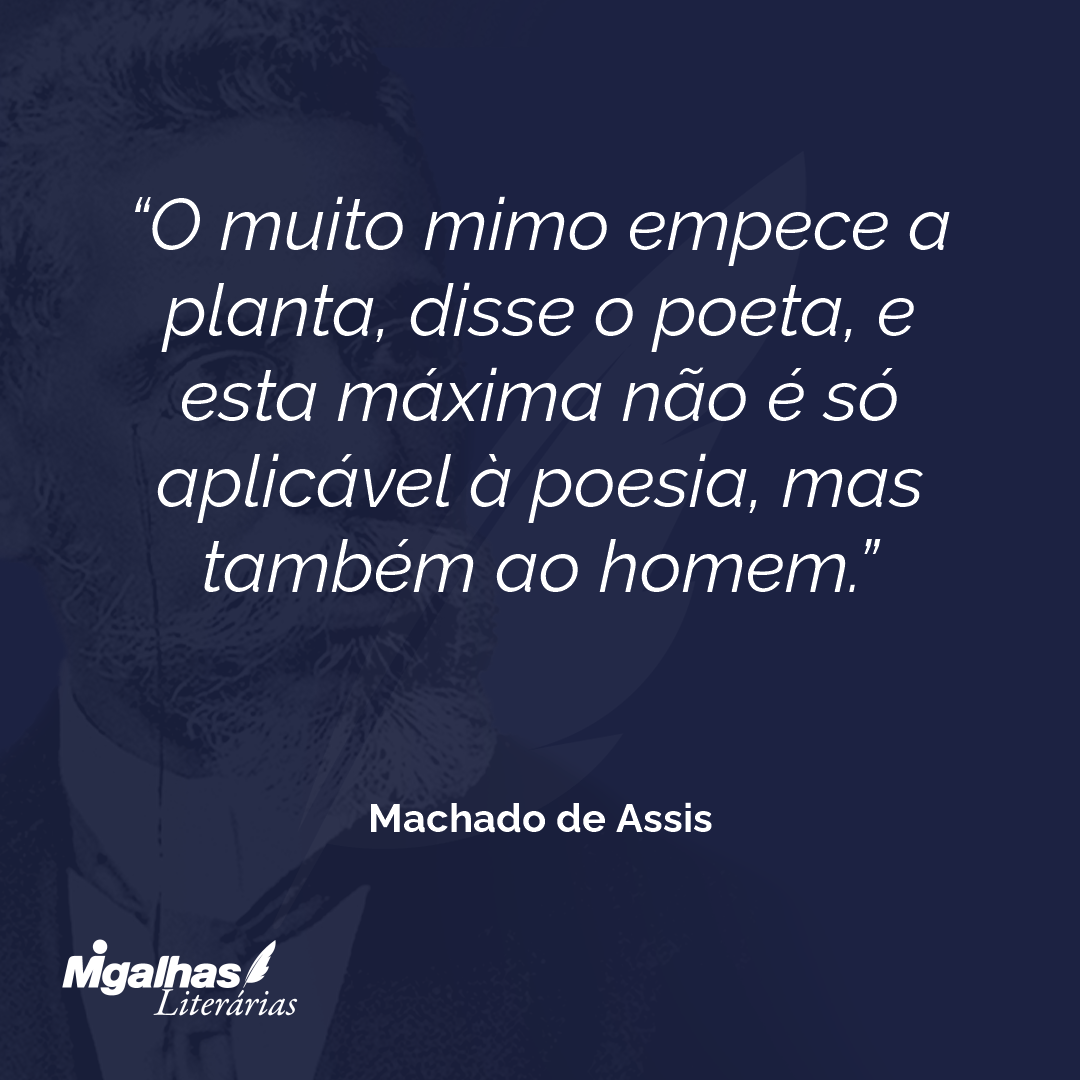 O muito mimo empece a planta, disse o poeta, e esta máxima não é só aplicável à poesia, mas também ao homem.