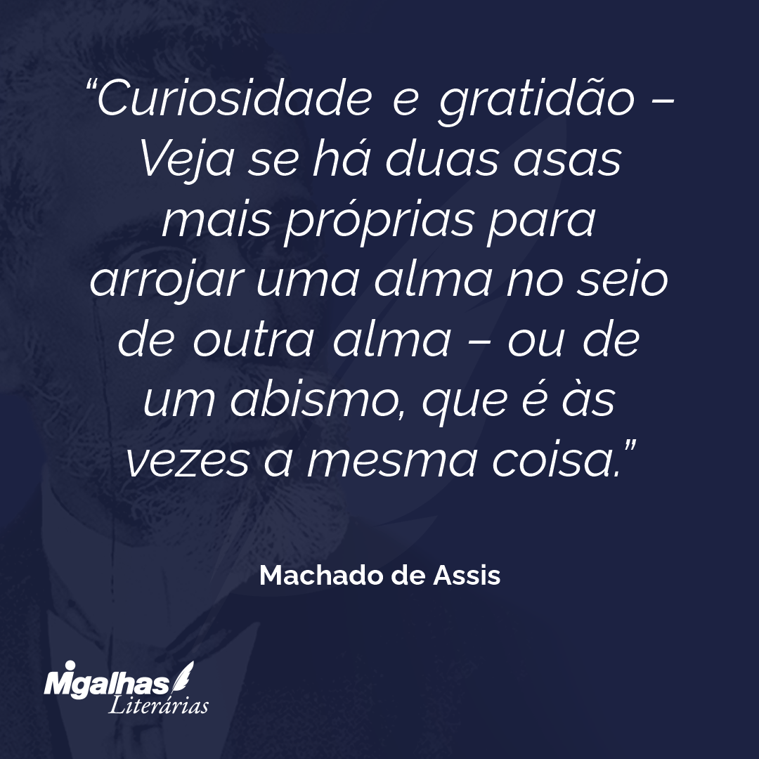 Curiosidade e gratidão - Veja se há duas asas mais próprias para arrojar uma alma no seio de outra alma - ou de um abismo, que é às vezes a mesma coisa.