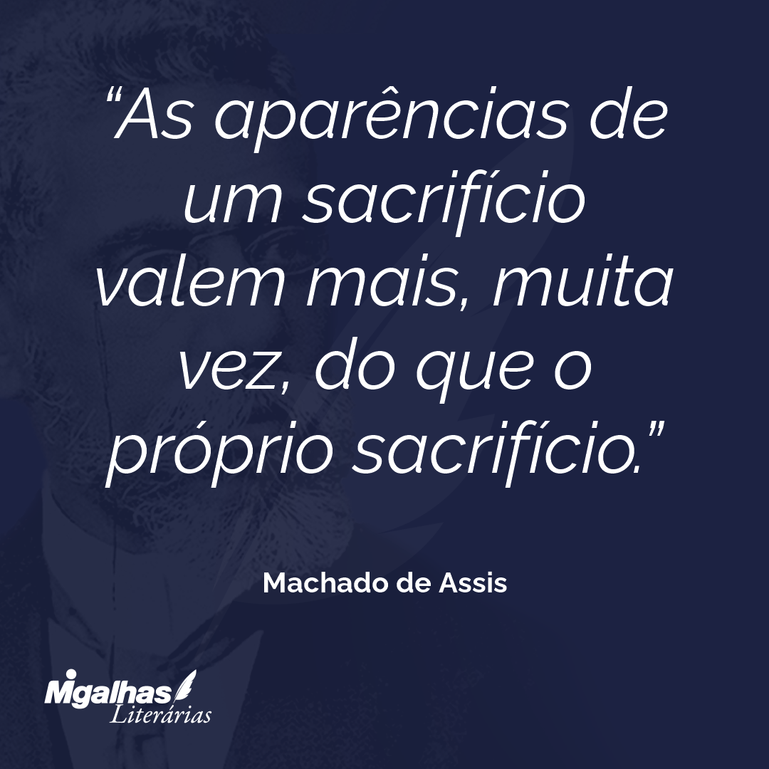 As aparências de um sacrifício valem mais, muita vez, do que o próprio sacrifício.