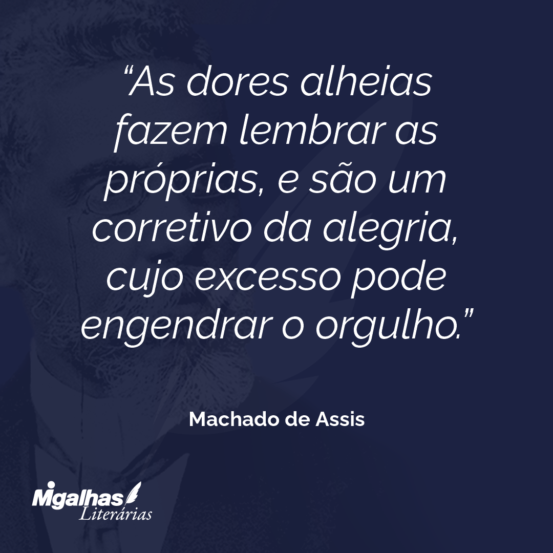 As dores alheias fazem lembrar as próprias, e são um corretivo da alegria, cujo excesso pode engendrar o orgulho.