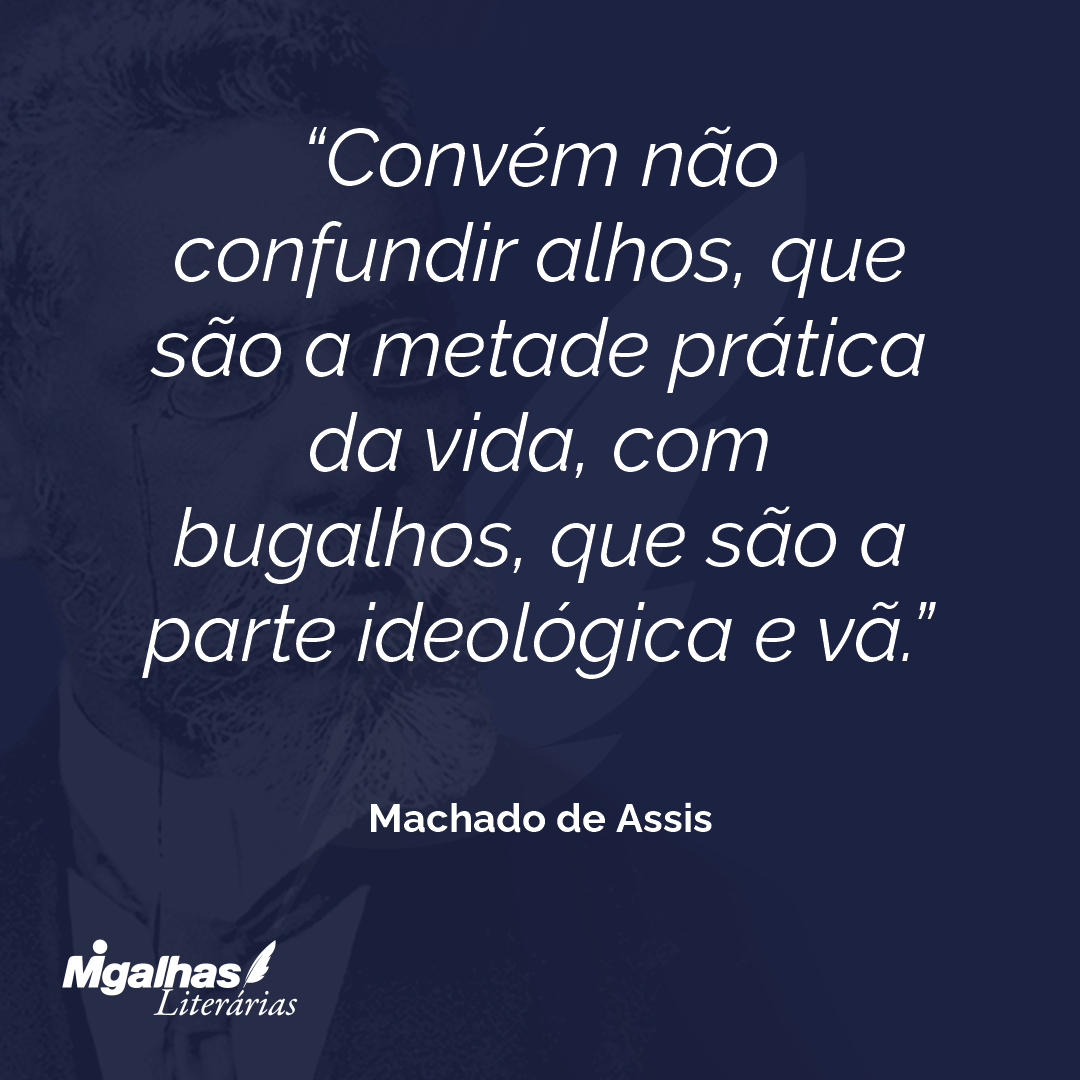 Convém não confundir alhos, que são a metade prática da vida, com bugalhos, que são a parte ideológica e vã.