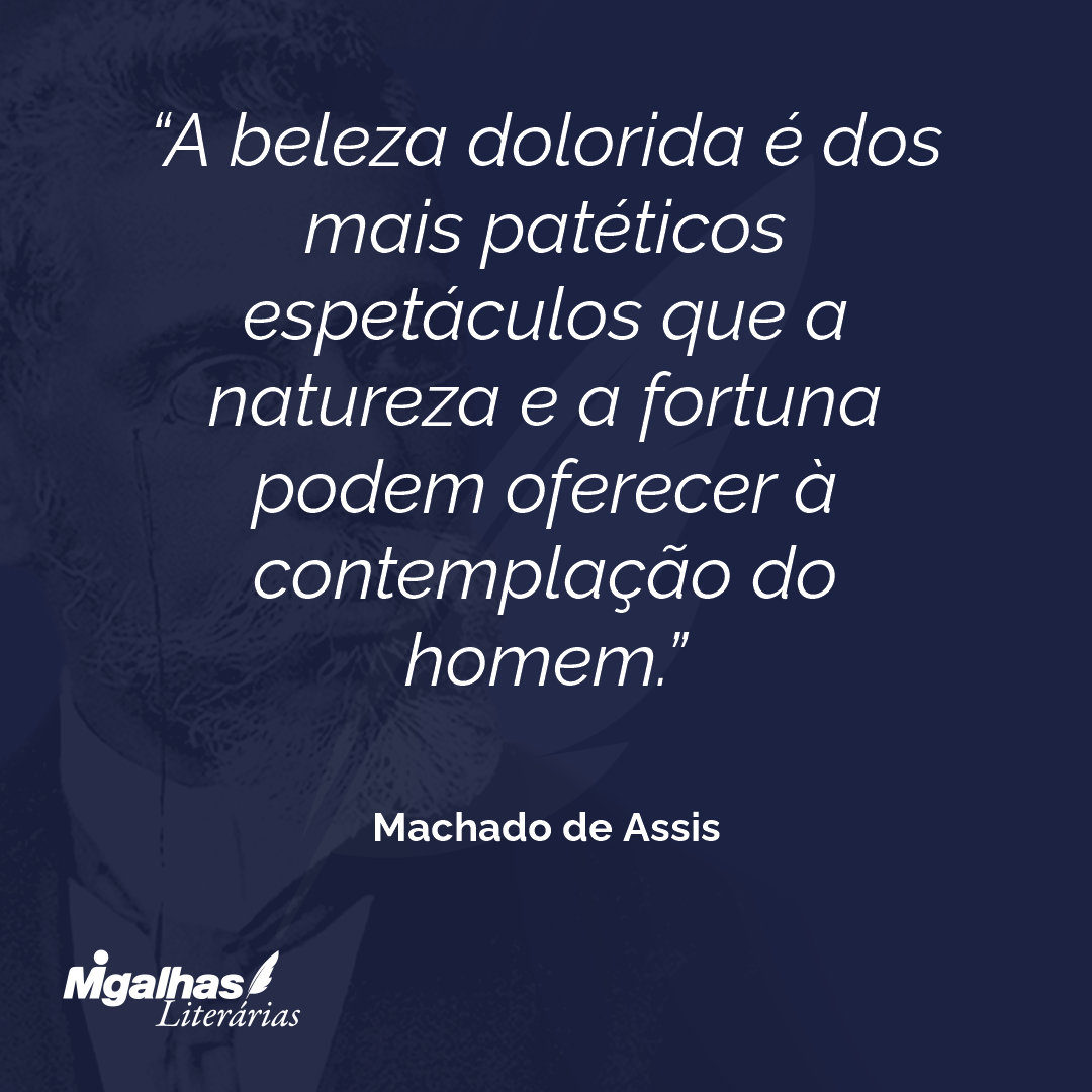 A beleza dolorida é dos mais patéticos espetáculos que a natureza e a fortuna podem oferecer à contemplação do homem.