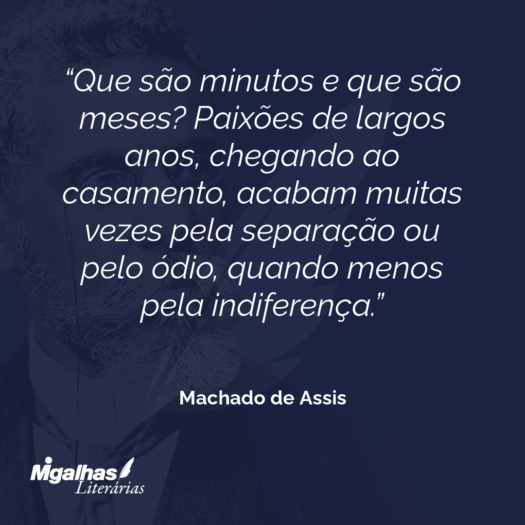 Que são minutos e que são meses? Paixões de largos anos, chegando ao casamento, acabam muitas vezes pela separação ou pelo ódio, quando menos pela indiferença. 