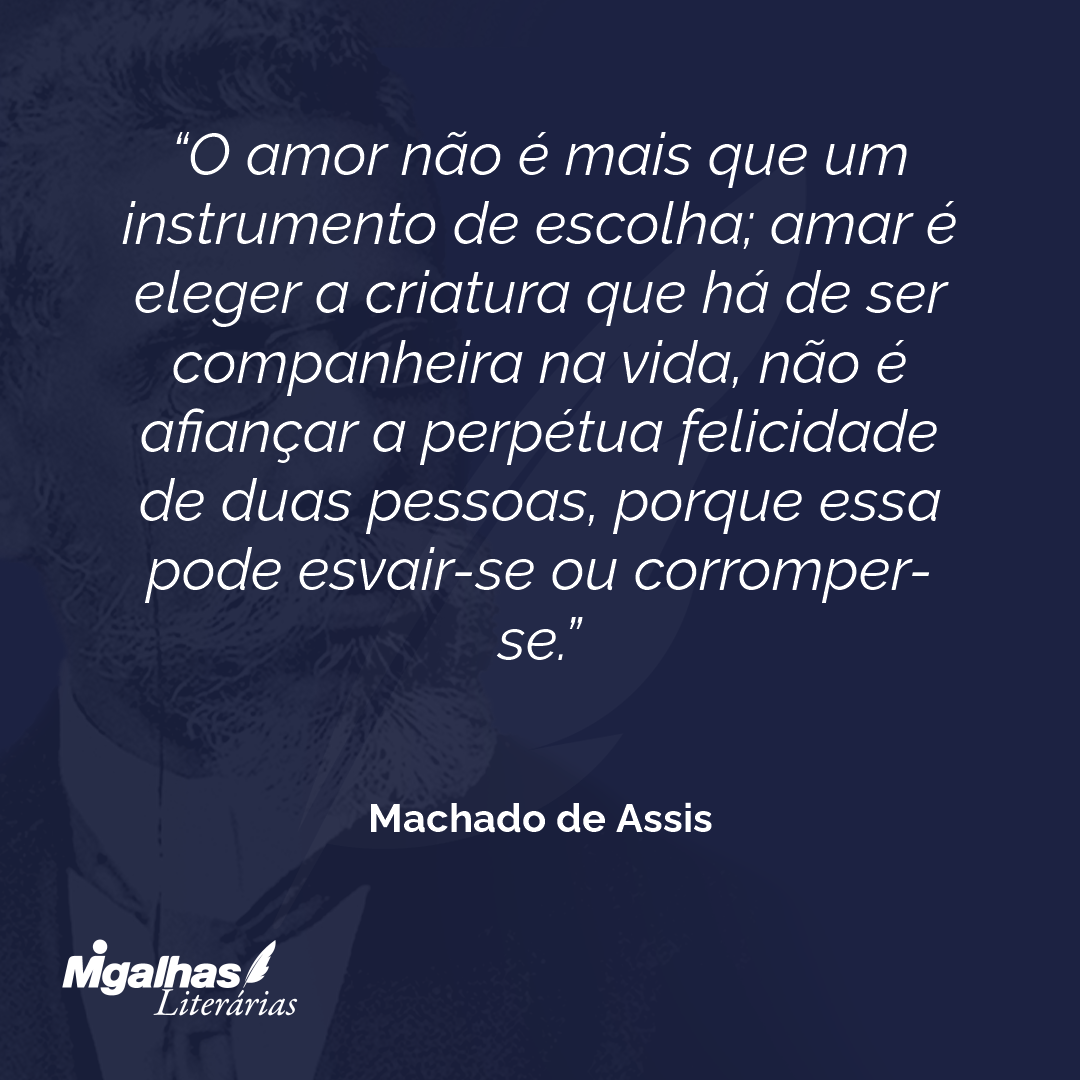 O amor não é mais que um instrumento de escolha; amar é eleger a criatura que há de ser companheira na vida, não é afiançar a perpétua felicidade de duas pessoas, porque essa pode esvair-se ou corromper-se.