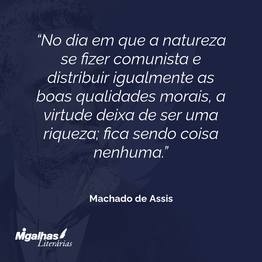 No dia em que a natureza se fizer comunista e distribuir igualmente as boas qualidades morais, a virtude deixa de ser uma riqueza; fica sendo coisa nenhuma.