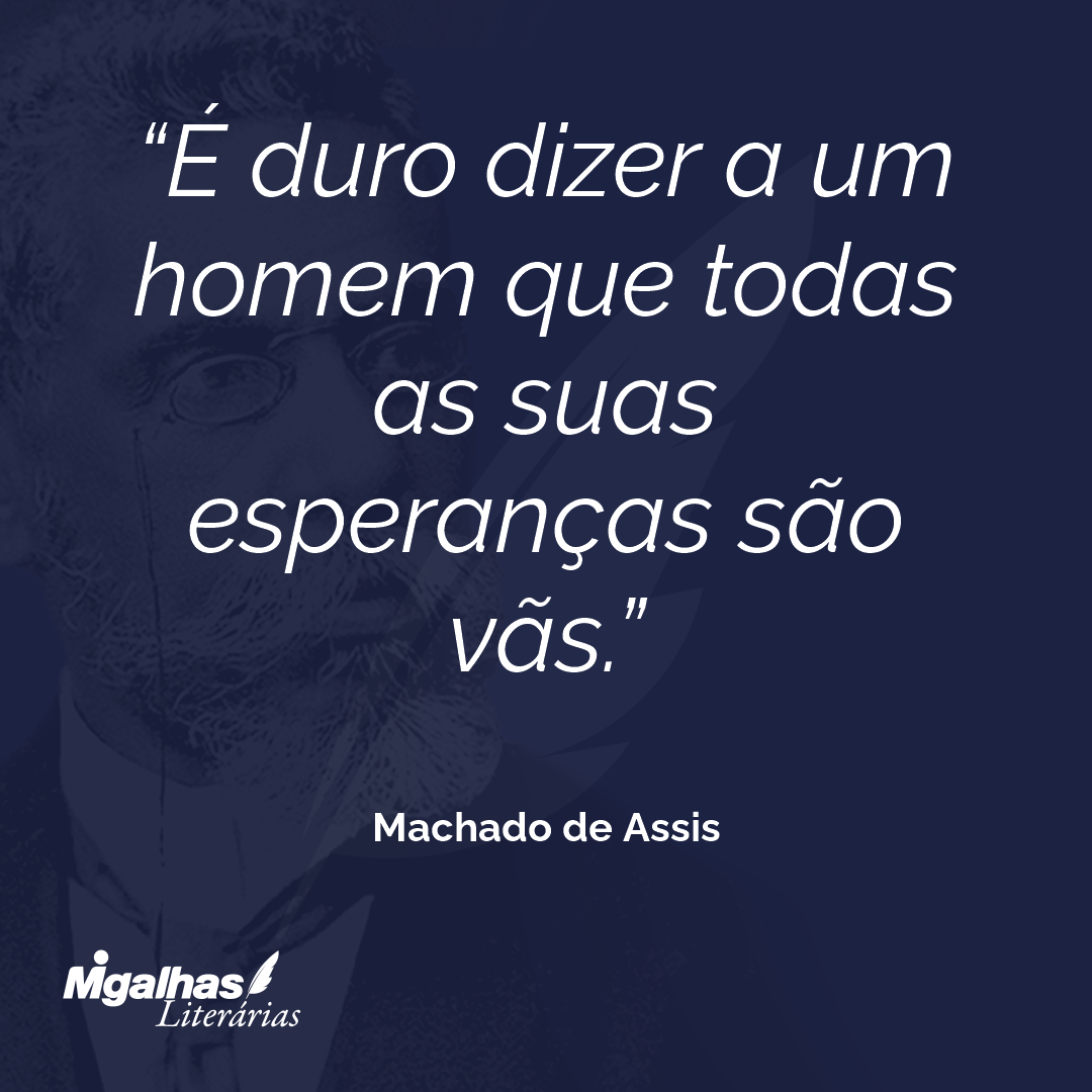 É duro dizer a um homem que todas as suas esperanças são vãs.