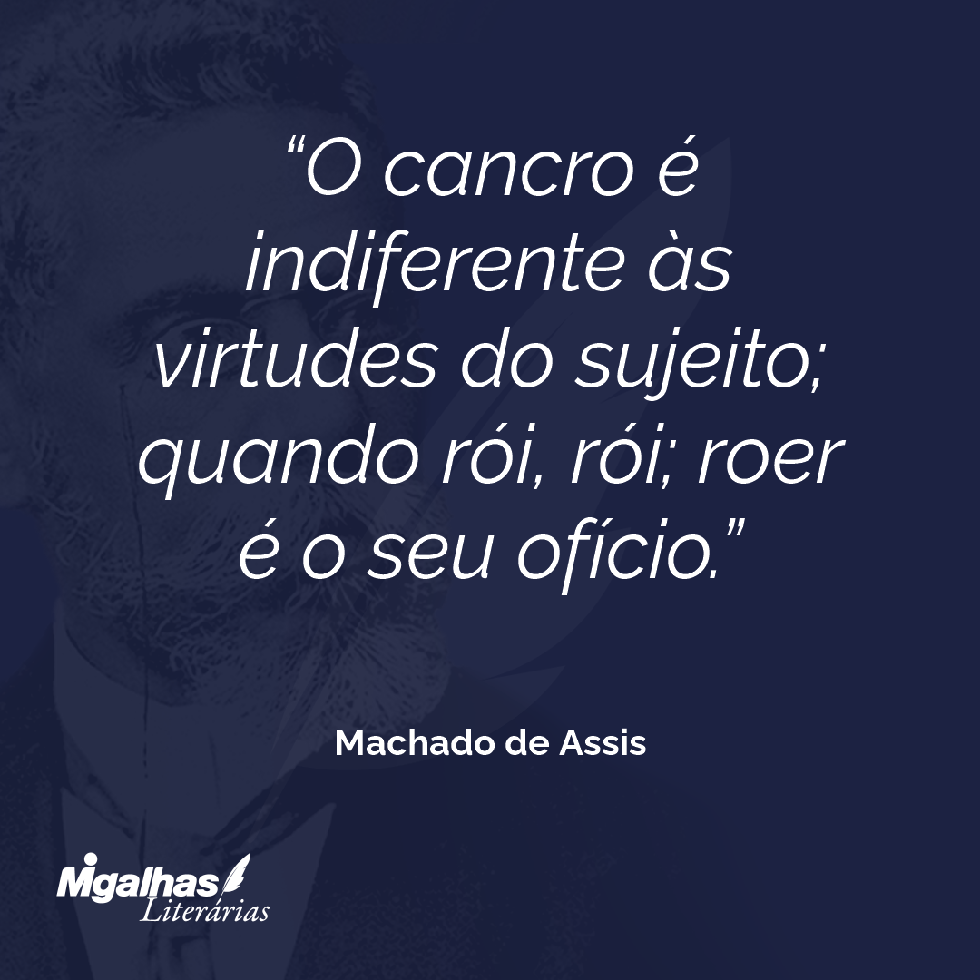 O cancro é indiferente às virtudes do sujeito; quando rói, rói; roer é o seu ofício.