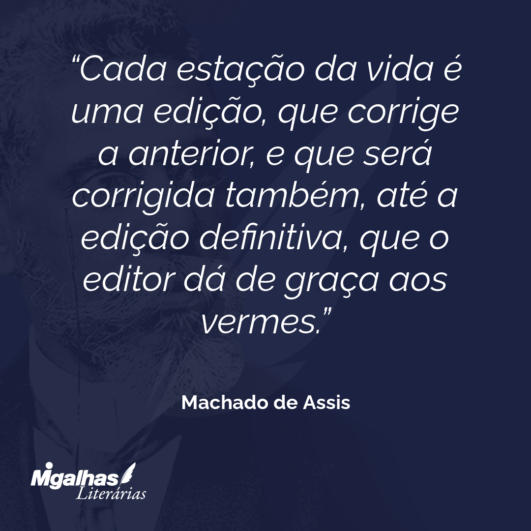 Cada estação da vida é uma edição, que corrige a anterior, e que será corrigida também, até a edição definitiva, que o editor dá de graça aos vermes.