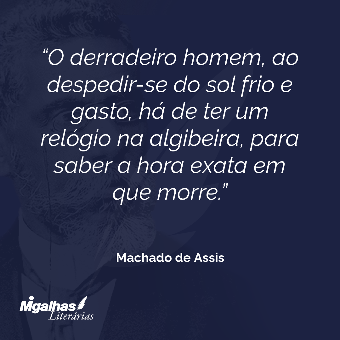 O derradeiro homem, ao despedir-se do sol frio e gasto, há de ter um relógio na algibeira, para saber a hora exata em que morre.