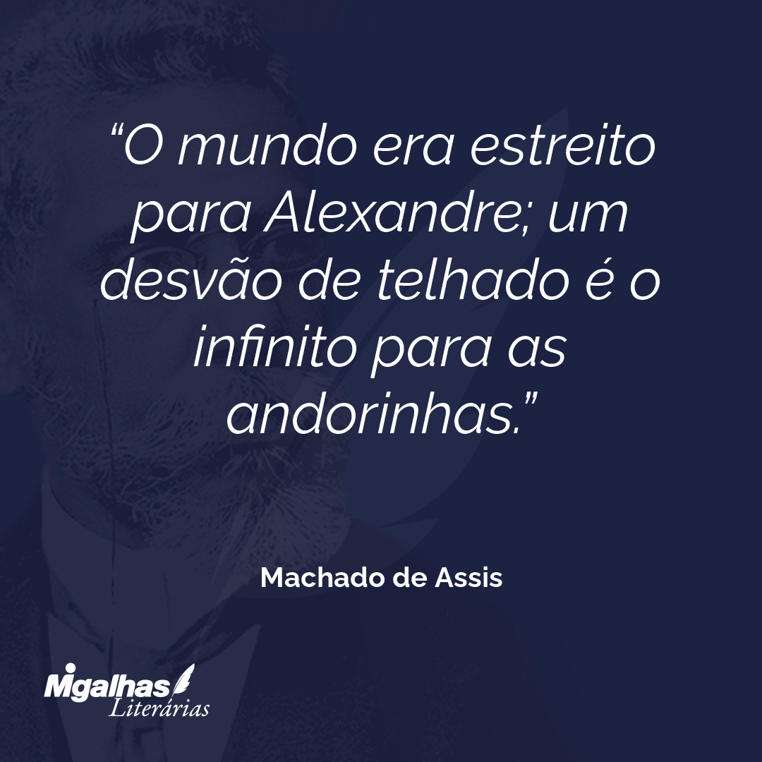 O mundo era estreito para Alexandre; um desvão de telhado é o infinito para as andorinhas.