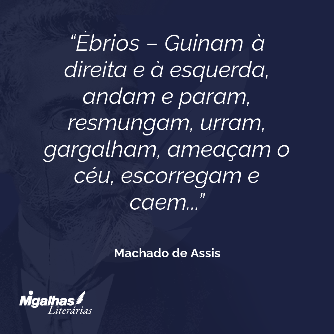 Ébrios - Guinam à direita e à esquerda, andam e param, resmungam, urram, gargalham, ameaçam o céu, escorregam e caem...
