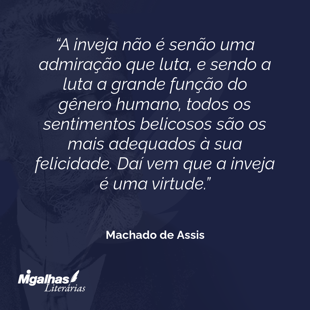 A inveja não é senão uma admiração que luta, e sendo a luta a grande função do gênero humano, todos os sentimentos belicosos são os mais adequados à sua felicidade. Daí vem que a inveja é uma virtude.