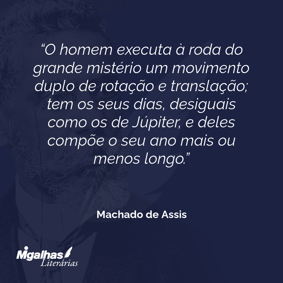 O homem executa à roda do grande mistério um movimento duplo de rotação e translação; tem os seus dias, desiguais como os de Júpiter, e deles compõe o seu ano mais ou menos longo.