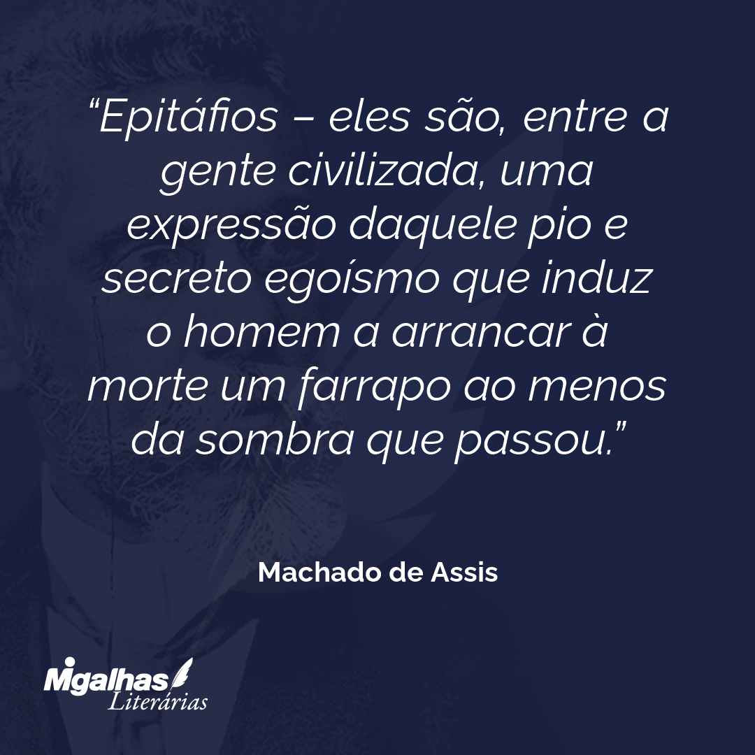 Epitáfios - eles são, entre a gente civilizada, uma expressão daquele pio e secreto egoísmo que induz o homem a arrancar à morte um farrapo ao menos da sombra que passou.