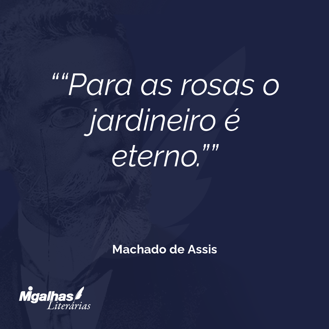 "Para as rosas o jardineiro é eterno."