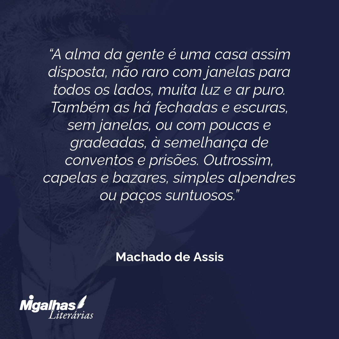 A alma da gente é uma casa assim disposta, não raro com janelas para todos os lados, muita luz e ar puro. Também as há fechadas e escuras, sem janelas, ou com poucas e gradeadas, à semelhança de conventos e prisões. Outrossim, capelas e bazares, simples alpendres ou paços suntuosos.