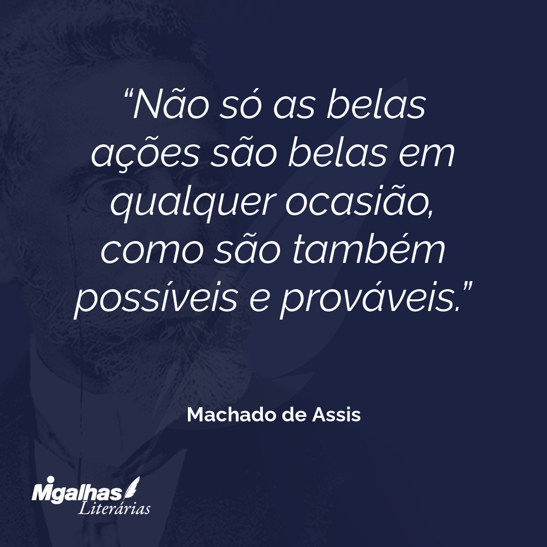 Não só as belas ações são belas em qualquer ocasião, como são também possíveis e prováveis.