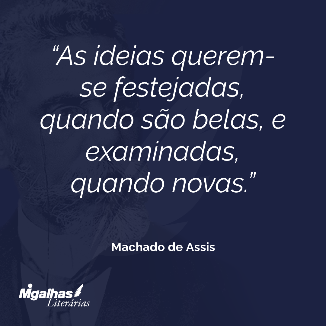 As ideias querem-se festejadas, quando são belas, e examinadas, quando novas.
