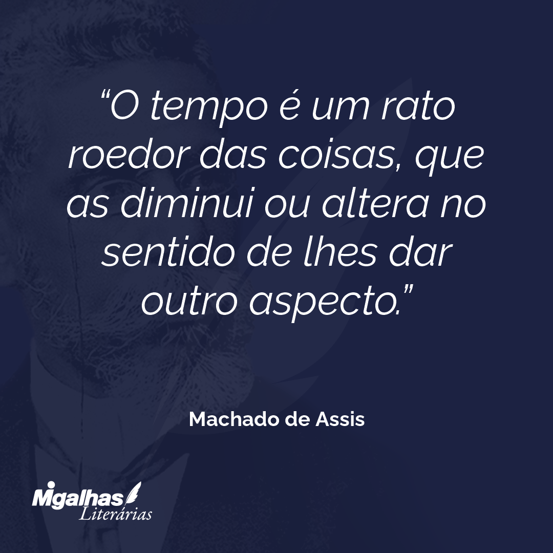O tempo é um rato roedor das coisas, que as diminui ou altera no sentido de lhes dar outro aspecto.