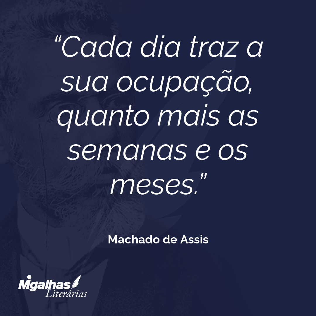 Cada dia traz a sua ocupação, quanto mais as semanas e os meses.
