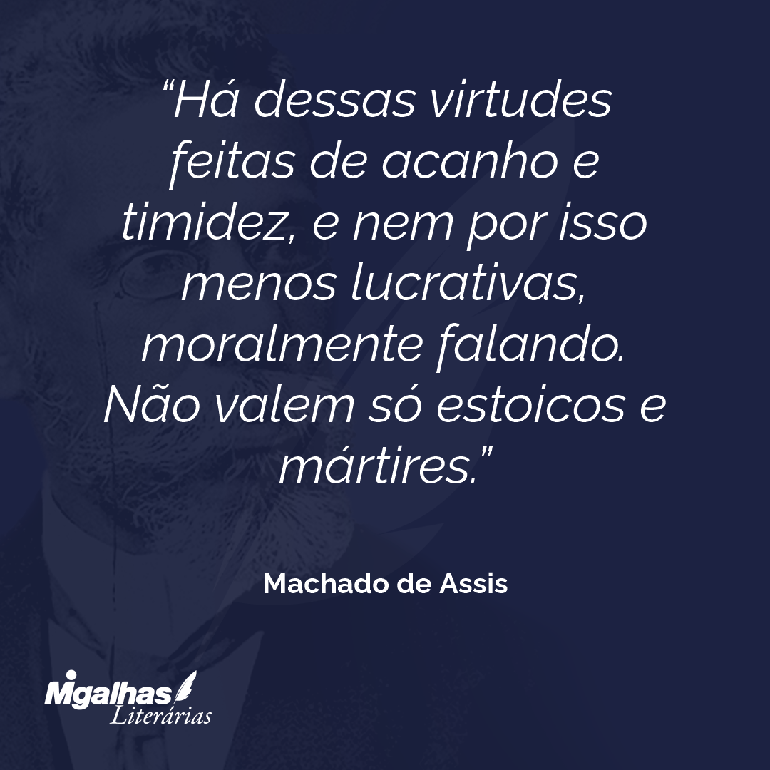 Há dessas virtudes feitas de acanho e timidez, e nem por isso menos lucrativas, moralmente falando. Não valem só estoicos e mártires.