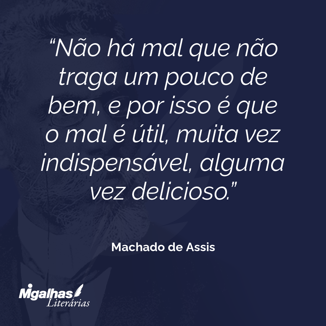 Não há mal que não traga um pouco de bem, e por isso é que o mal é útil, muita vez indispensável, alguma vez delicioso.