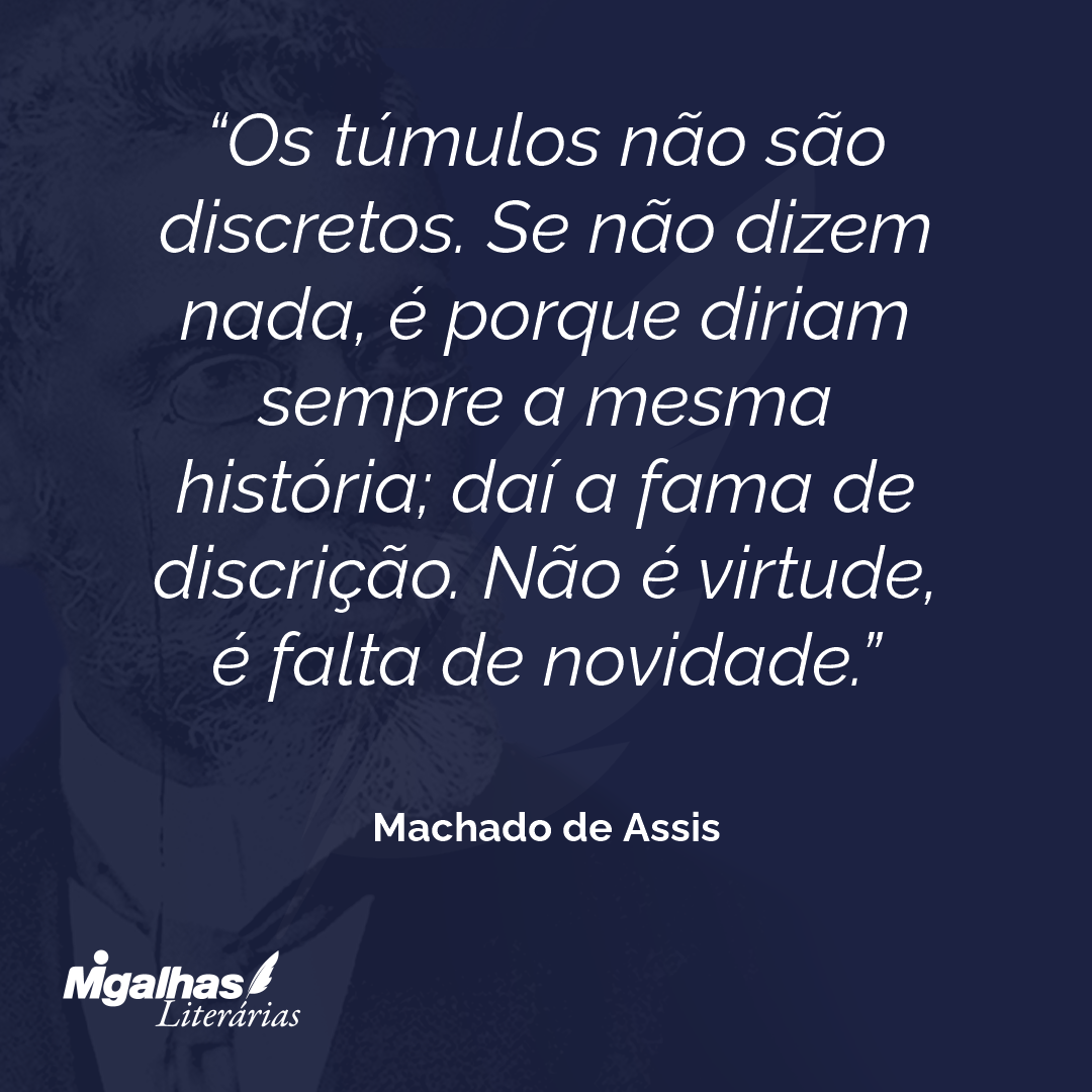 Os túmulos não são discretos. Se não dizem nada, é porque diriam sempre a mesma história; daí a fama de discrição. Não é virtude, é falta de novidade.