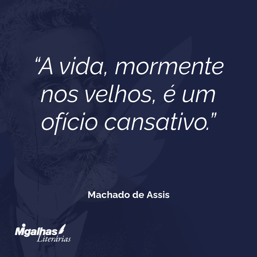 A vida, mormente nos velhos, é um ofício cansativo.