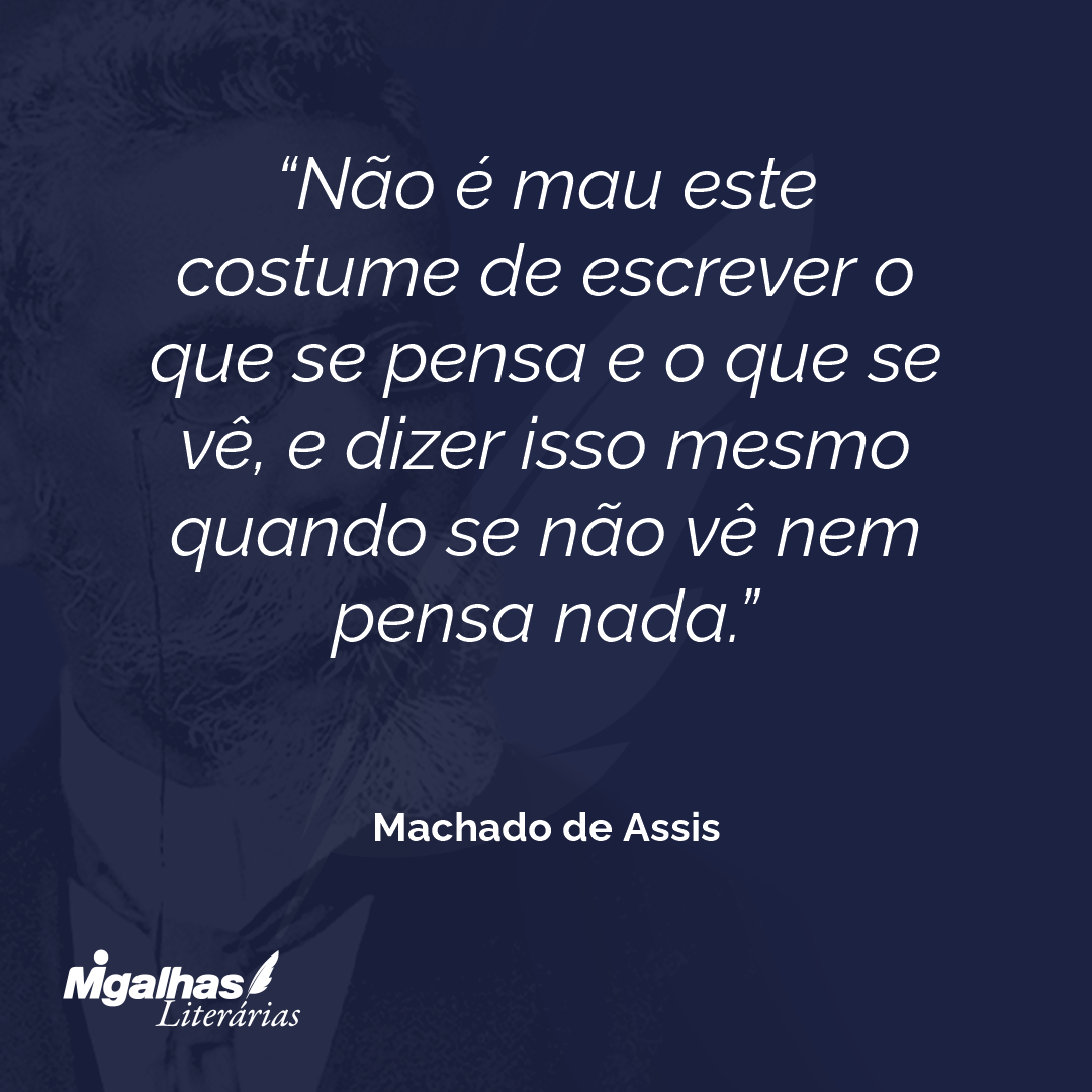 Não é mau este costume de escrever o que se pensa e o que se vê, e dizer isso mesmo quando se não vê nem pensa nada.