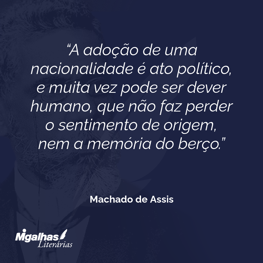 A adoção de uma nacionalidade é ato político, e muita vez pode ser dever humano, que não faz perder o sentimento de origem, nem a memória do berço.