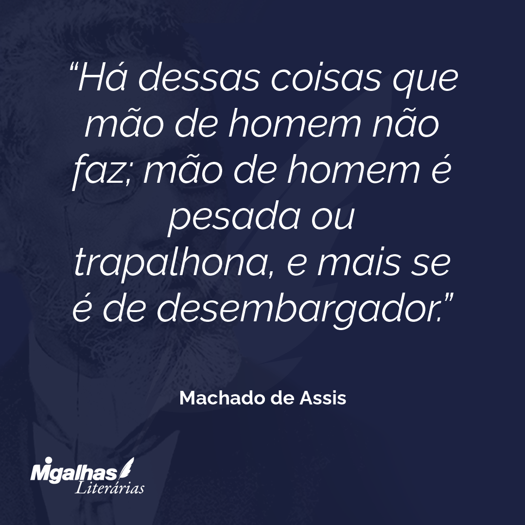 Há dessas coisas que mão de homem não faz; mão de homem é pesada ou trapalhona, e mais se é de desembargador.