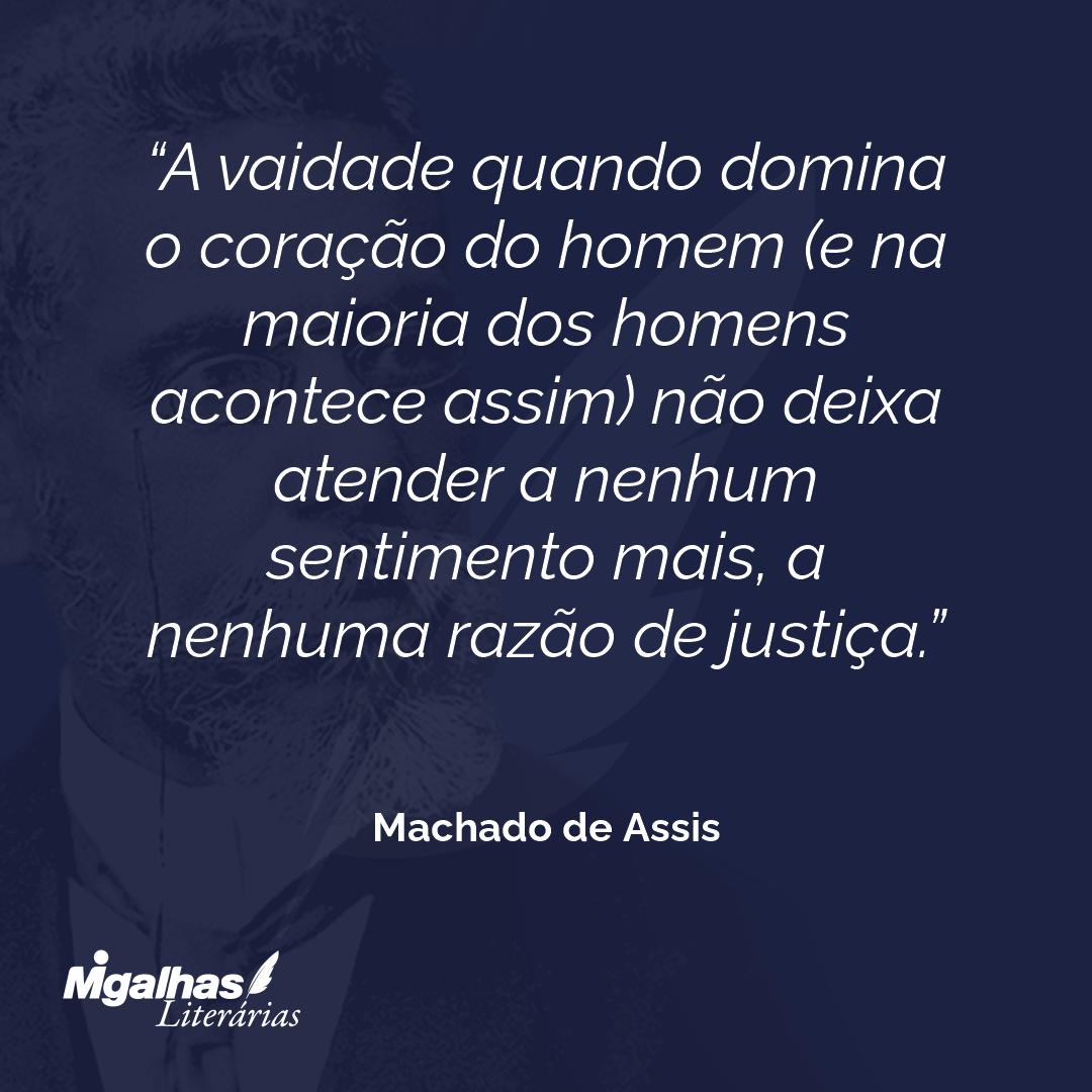 A vaidade quando domina o coração do homem (e na maioria dos homens acontece assim) não deixa atender a nenhum sentimento mais, a nenhuma razão de justiça.
